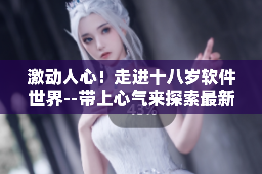 激動(dòng)人心！走進(jìn)十八歲軟件世界--帶上心氣來探索最新科技