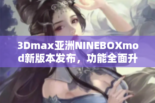 3Dmax亞洲NINEBOXmod新版本發(fā)布，功能全面升級(jí)！