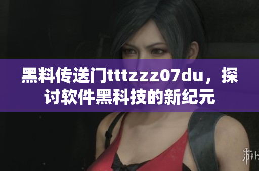 黑料傳送門tttzzz07du，探討軟件黑科技的新紀(jì)元