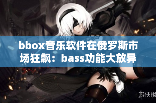 bbox音樂軟件在俄羅斯市場狂飆：bass功能大放異彩