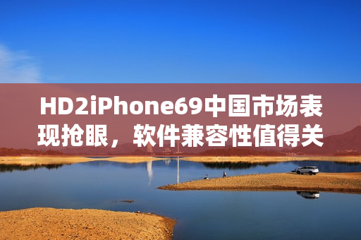 HD2iPhone69中國市場表現(xiàn)搶眼，軟件兼容性值得關(guān)注