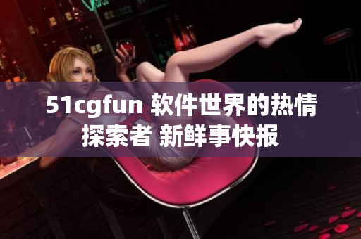 51cgfun 軟件世界的熱情探索者 新鮮事快報