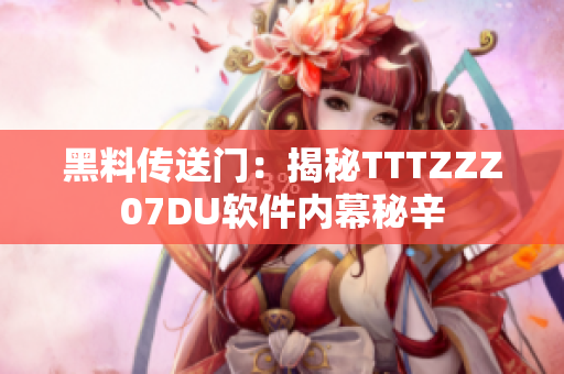 黑料傳送門：揭秘TTTZZZ07DU軟件內(nèi)幕秘辛