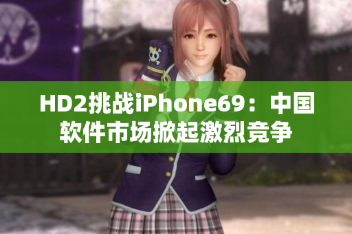 HD2挑戰(zhàn)iPhone69：中國軟件市場掀起激烈競爭