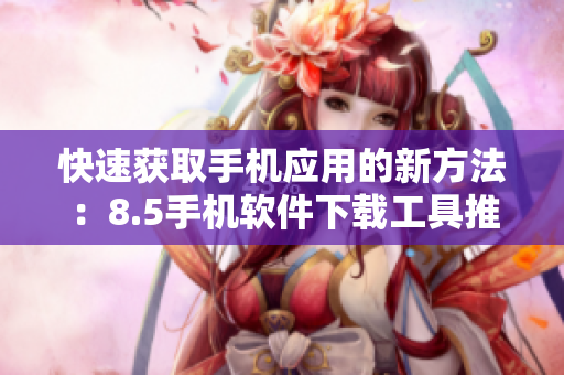 快速獲取手機(jī)應(yīng)用的新方法：8.5手機(jī)軟件下載工具推薦