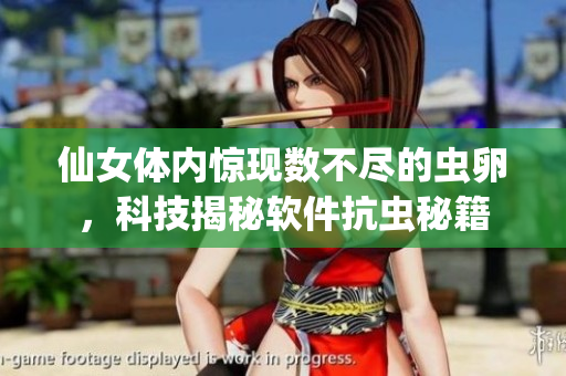 仙女體內驚現數不盡的蟲卵，科技揭秘軟件抗蟲秘籍