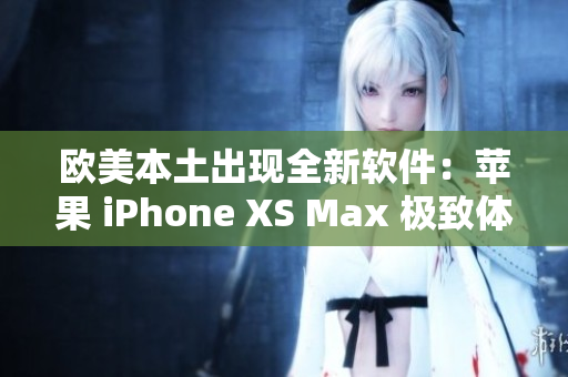 歐美本土出現(xiàn)全新軟件：蘋果 iPhone XS Max 極致體驗(yàn)