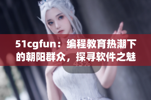 51cgfun：編程教育熱潮下的朝陽群眾，探尋軟件之魅 編輯