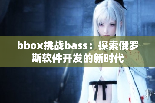 bbox挑戰(zhàn)bass：探索俄羅斯軟件開發(fā)的新時代