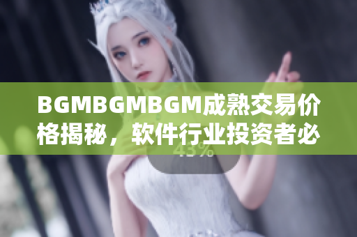 BGMBGMBGM成熟交易價(jià)格揭秘，軟件行業(yè)投資者必看