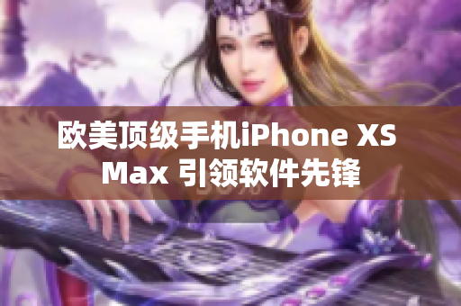 歐美頂級手機iPhone XS Max 引領(lǐng)軟件先鋒