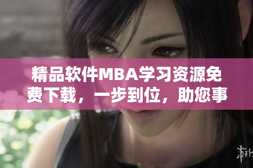 精品軟件MBA學(xué)習(xí)資源免費(fèi)下載，一步到位，助您事半功倍