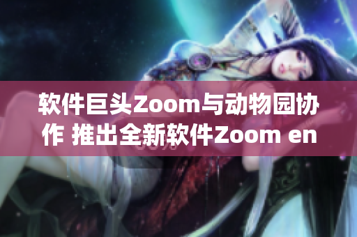 軟件巨頭Zoom與動(dòng)物園協(xié)作 推出全新軟件Zoom engage