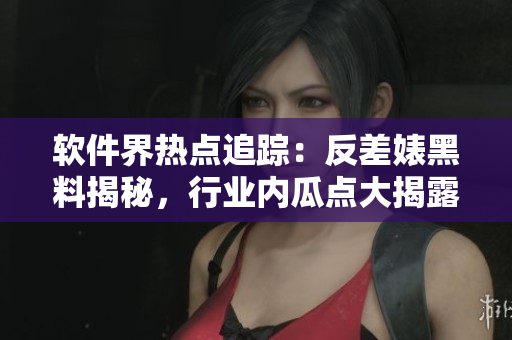 軟件界熱點(diǎn)追蹤：反差婊黑料揭秘，行業(yè)內(nèi)瓜點(diǎn)大揭露，詳細(xì)參考萬里長(zhǎng)征