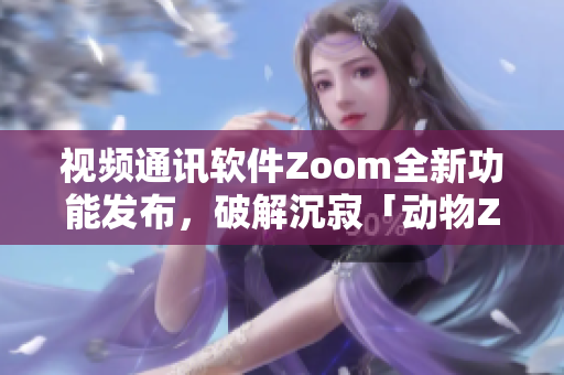 視頻通訊軟件Zoom全新功能發(fā)布，破解沉寂「動物Zoom」傳聞