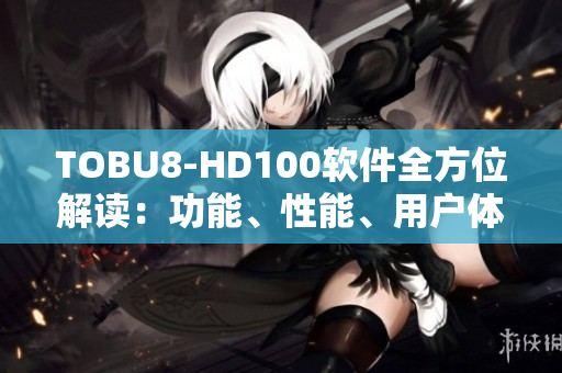 TOBU8-HD100軟件全方位解讀：功能、性能、用戶體驗(yàn)一網(wǎng)打盡