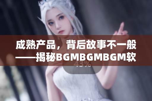 成熟產(chǎn)品，背后故事不一般——揭秘BGMBGMBGM軟件的售價(jià)揭曉