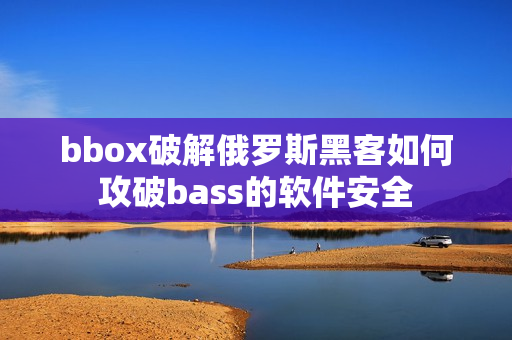 bbox破解俄羅斯黑客如何攻破bass的軟件安全