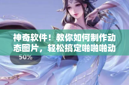 神奇軟件！教你如何制作動態(tài)圖片，輕松搞定啪啪啪動態(tài)效果