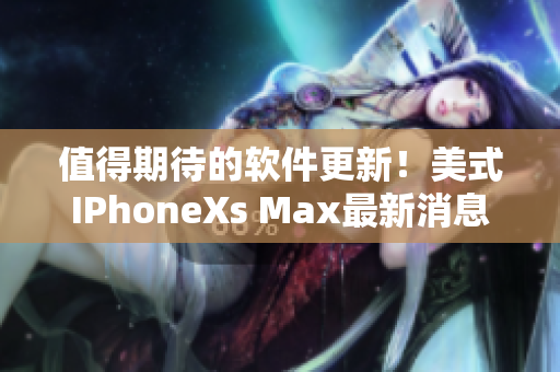 值得期待的軟件更新！美式IPhoneXs Max最新消息