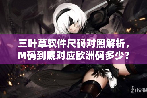 三葉草軟件尺碼對(duì)照解析，M碼到底對(duì)應(yīng)歐洲碼多少？