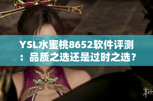 YSL水蜜桃8652軟件評測：品質(zhì)之選還是過時之選？