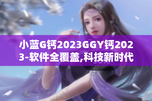 小藍G鈣2023GGY鈣2023-軟件全覆蓋,科技新時代!