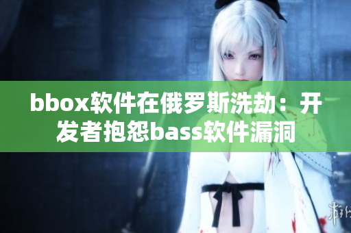 bbox軟件在俄羅斯洗劫：開發(fā)者抱怨bass軟件漏洞