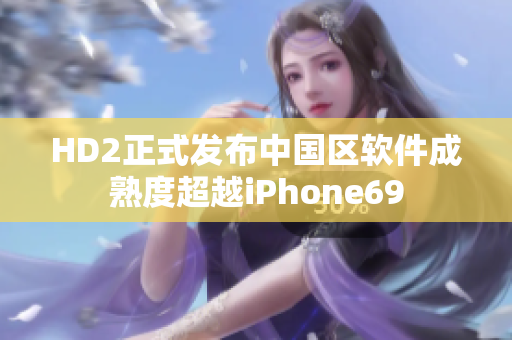HD2正式發(fā)布中國(guó)區(qū)軟件成熟度超越iPhone69