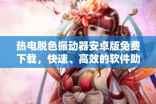 熱電脫色振動器安卓版免費下載，快速、高效的軟件助力您提升工作效率