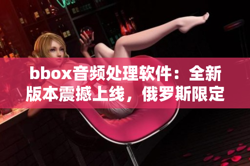 bbox音頻處理軟件：全新版本震撼上線，俄羅斯限定特惠活動(dòng)