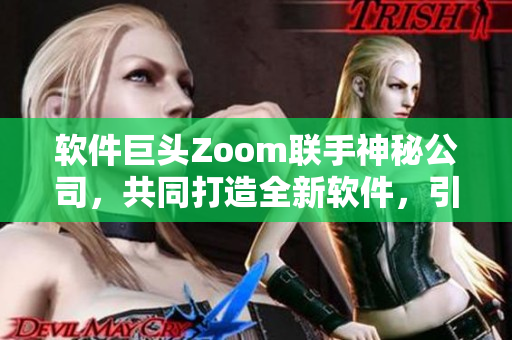 軟件巨頭Zoom聯(lián)手神秘公司，共同打造全新軟件，引發(fā)業(yè)界熱議
