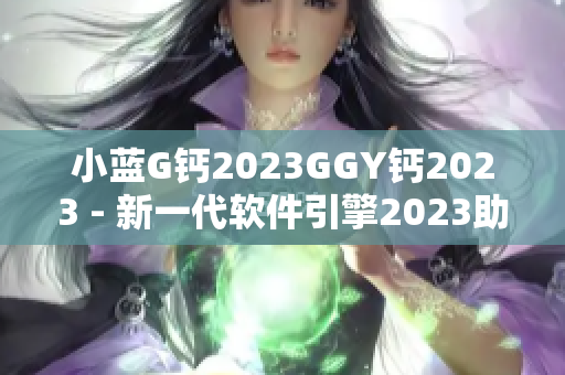 小藍G鈣2023GGY鈣2023 - 新一代軟件引擎2023助力軟件創(chuàng)新