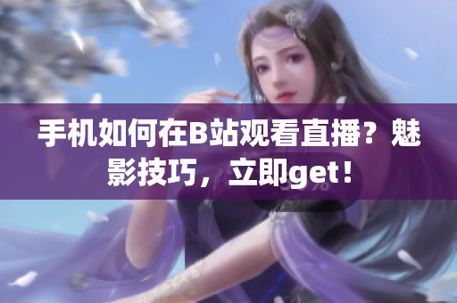 手機如何在B站觀看直播？魅影技巧，立即get！