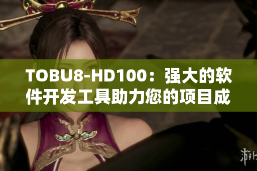 TOBU8-HD100：強大的軟件開發(fā)工具助力您的項目成功實現(xiàn)
