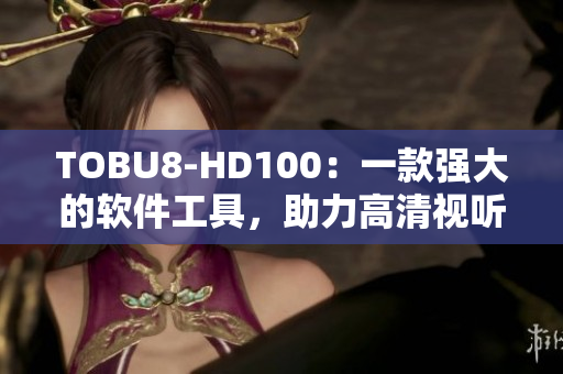 TOBU8-HD100：一款強(qiáng)大的軟件工具，助力高清視聽體驗
