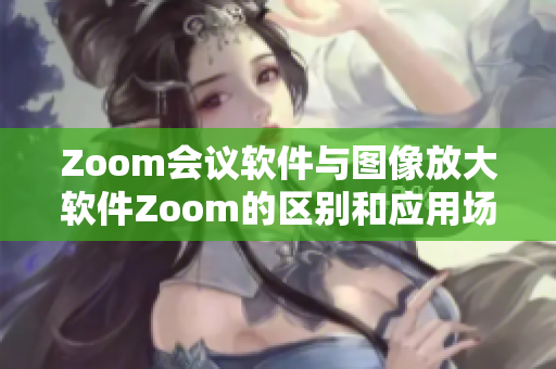 Zoom會(huì)議軟件與圖像放大軟件Zoom的區(qū)別和應(yīng)用場(chǎng)景