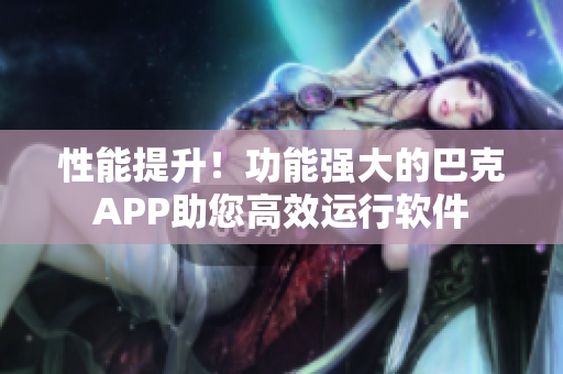 性能提升！功能強大的巴克APP助您高效運行軟件