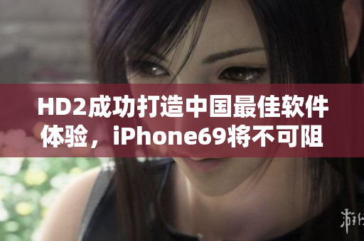 HD2成功打造中國最佳軟件體驗，iPhone69將不可阻擋