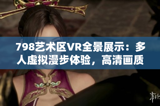 798藝術(shù)區(qū)VR全景展示：多人虛擬漫步體驗，高清畫質(zhì)將您帶入軟件世界