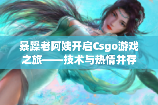 暴躁老阿姨開(kāi)啟Csgo游戲之旅——技術(shù)與熱情并存