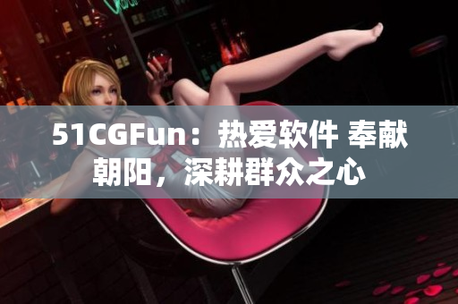 51CGFun：熱愛軟件 奉獻(xiàn)朝陽，深耕群眾之心