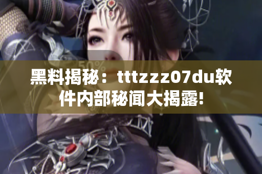 黑料揭秘：tttzzz07du軟件內(nèi)部秘聞大揭露!
