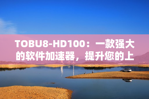 TOBU8-HD100：一款強大的軟件加速器，提升您的上網(wǎng)體驗