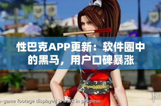 性巴克APP更新：軟件圈中的黑馬，用戶口碑暴漲