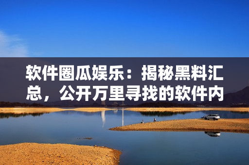 軟件圈瓜娛樂：揭秘黑料匯總，公開萬里尋找的軟件內(nèi)幕