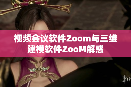 視頻會(huì)議軟件Zoom與三維建模軟件ZooM解惑