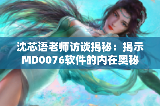 沈芯語老師訪談揭秘：揭示MD0076軟件的內(nèi)在奧秘