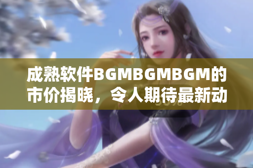 成熟軟件BGMBGMBGM的市價(jià)揭曉，令人期待最新動(dòng)態(tài)