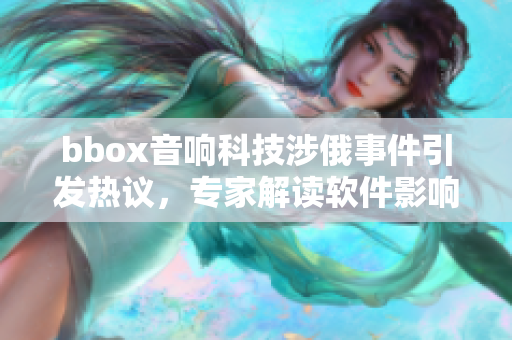 bbox音響科技涉俄事件引發(fā)熱議，專家解讀軟件影響變數(shù)